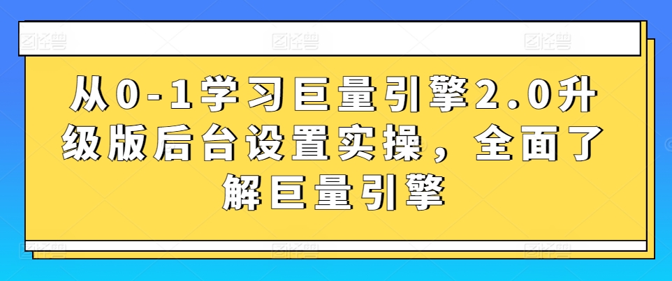 从0-1学习巨量引擎2.0升级版后台设置实操，全面了解巨量引擎 - 首创网