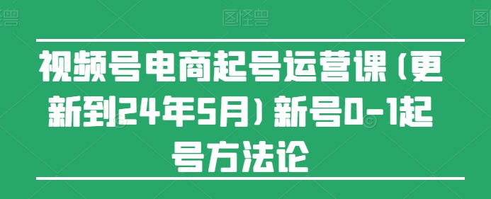 视频号电商起号运营课(更新到24年5月)新号0-1起号方法论 - 首创网