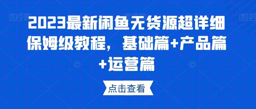 2023最新闲鱼无货源超详细保姆级教程，基础篇+产品篇+运营篇 - 首创网