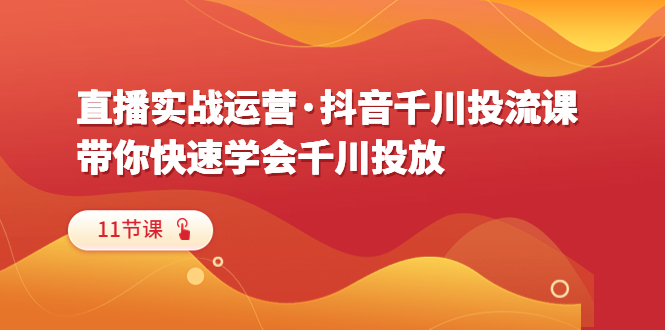 （6341期）直播实战运营·抖音千川投流课，带你快速学会千川投放（11节课） - 首创网