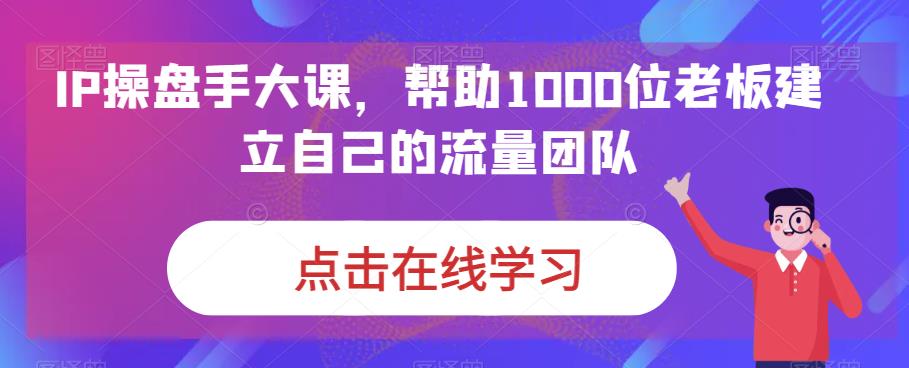 （6997期）IP-操盘手大课，帮助1000位老板建立自己的流量团队（13节课） - 首创网