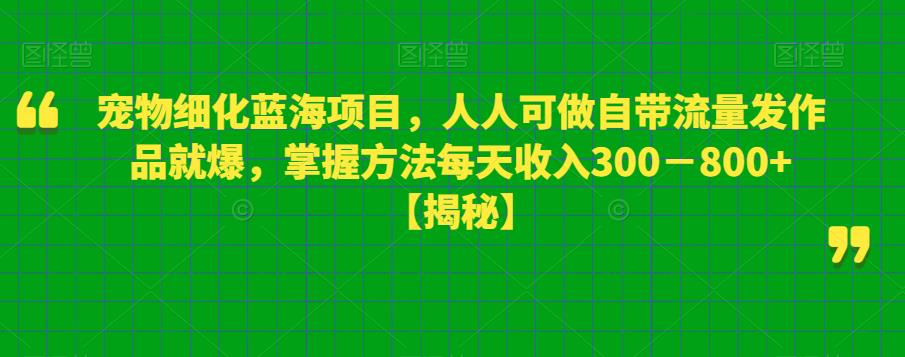 宠物细化蓝海项目，人人可做自带流量发作品就爆，掌握方法每天收入300－800+【揭秘】 - 首创网