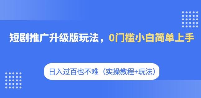 短剧推广升级版玩法，0门槛小白简单上手，日入过百也不难（实操教程+玩法） - 首创网