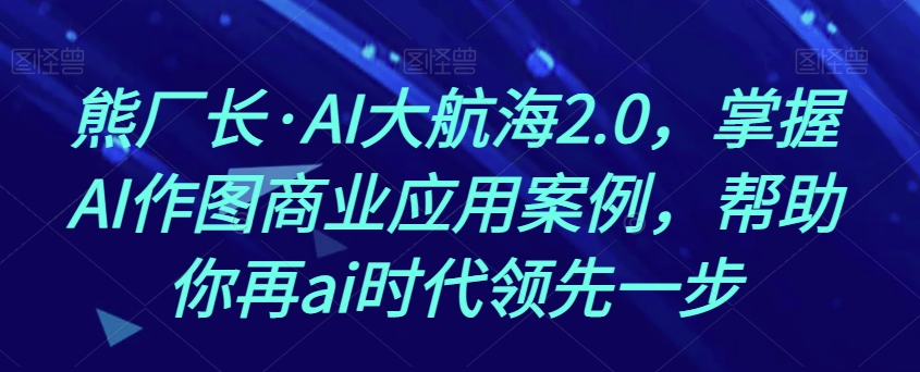 熊厂长·AI大航海2.0，掌握AI作图商业应用案例，帮助你再ai时代领先一步 - 首创网