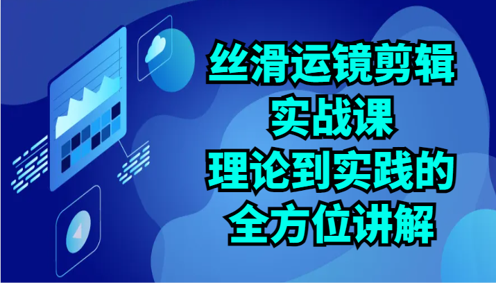 丝滑运镜剪辑实战课：理论到实践的全方位讲解（24节） - 首创网