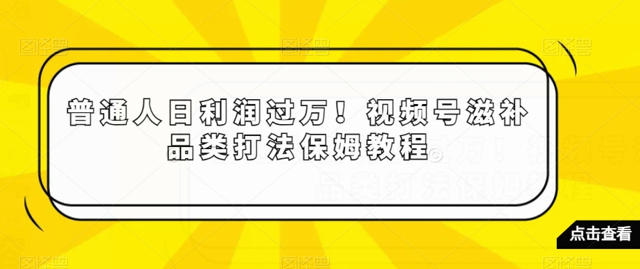 普通人日利润过万！视频号滋补品类打法保姆教程【揭秘】 - 首创网