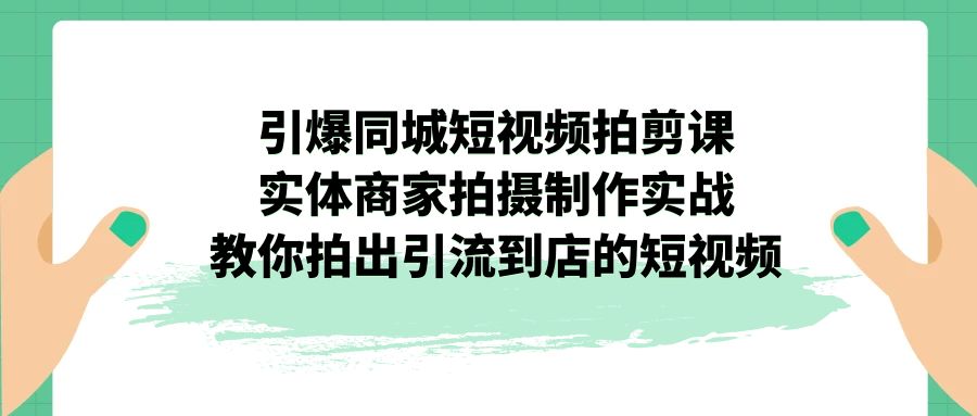 （7188期）引爆同城-短视频拍剪课：实体商家拍摄制作实战，教你拍出引流到店的短视频 - 首创网