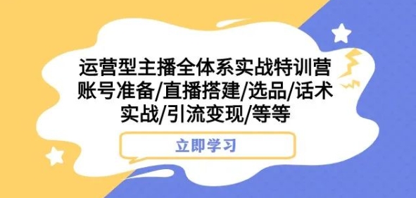 运营型主播全体系实战特训营，账号准备/直播搭建/选品/话术实战/引流变现/等等 - 首创网