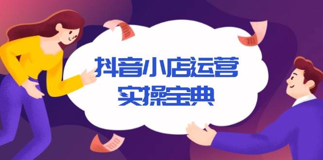 （13831期）抖音小店运营实操宝典，从入驻到推广，详解店铺搭建及千川广告投放技巧 - 首创网