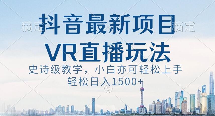 抖音最新VR直播玩法，史诗级教学，小白也可轻松上手轻松日入1500+【揭秘】 - 首创网