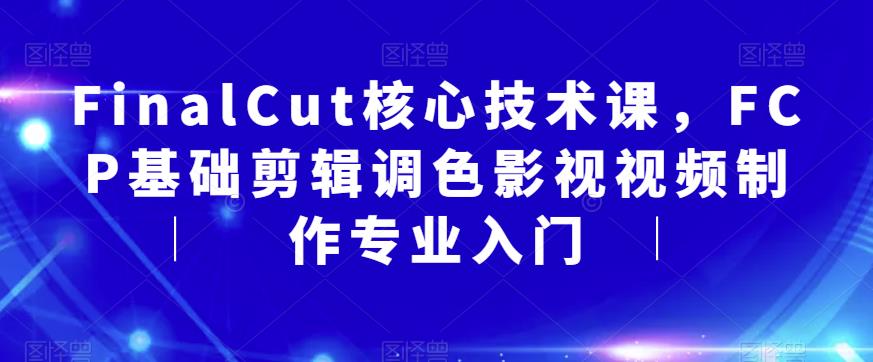 FinalCut核心技术课，FCP基础剪辑调色影视视频制作专业入门 - 首创网