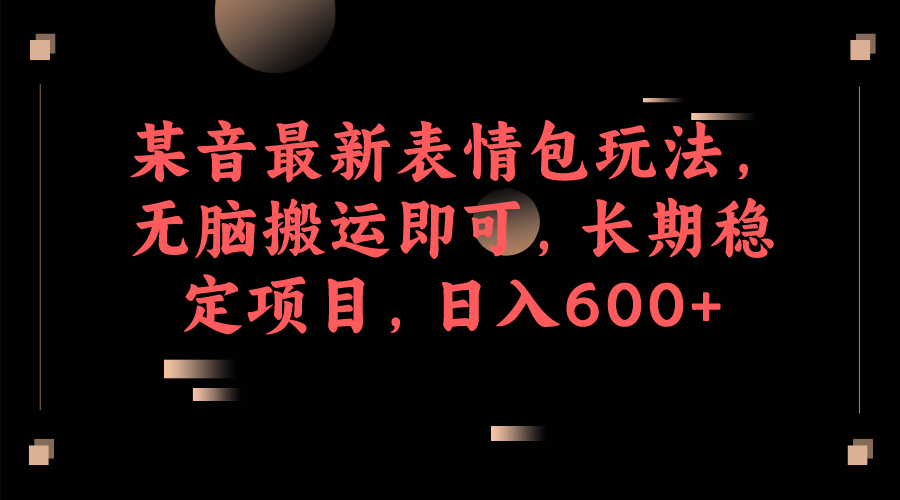 （6993期）某音最新表情包玩法，无脑搬运即可，长期稳定项目，日入600+ - 首创网