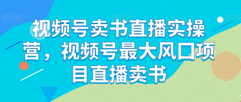 视频号卖书直播实操营，视频号最大风囗项目直播卖书 - 首创网