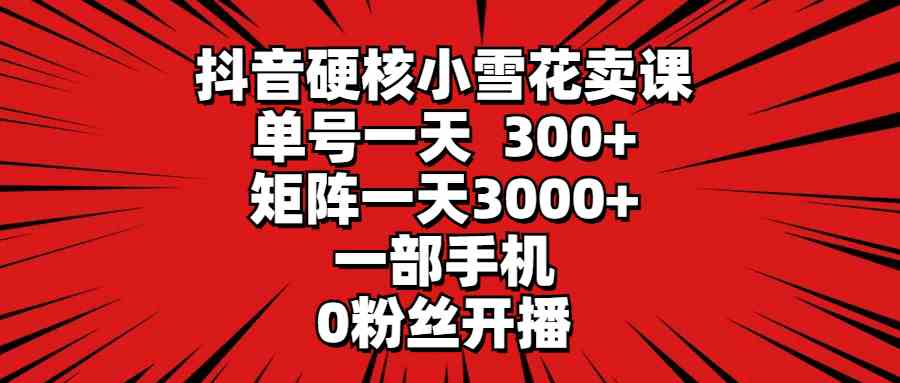 （9551期）抖音硬核小雪花卖课，单号一天300+，矩阵一天3000+，一部手机0粉丝开播 - 首创网