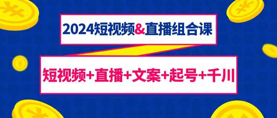 （9426期）2024短视频&直播组合课：短视频+直播+文案+起号+千川（67节课） - 首创网