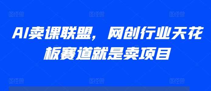 AI卖课联盟，网创行业天花板赛道就是卖项目 - 首创网