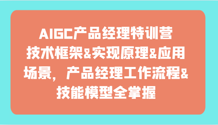 AIGC产品经理特训营-技术框架、实现原理、应用场景、工作流程、技能模型全掌握！ - 首创网