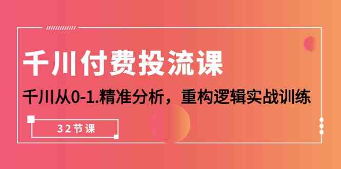 （10127期）千川-付费投流课，千川从0-1.精准分析，重构逻辑实战训练（32节课） - 首创网