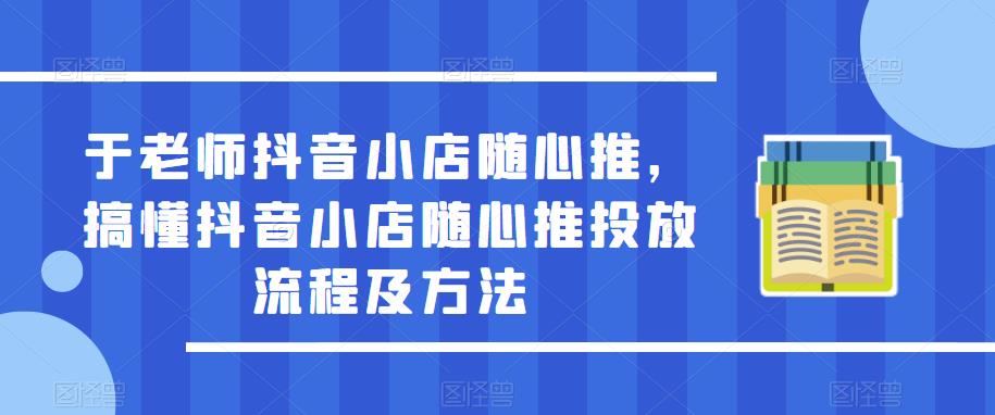 于老师抖音小店随心推，搞懂抖音小店随心推投放流程及方法 - 首创网