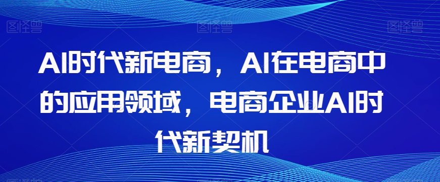 Al时代新电商，Al在电商中的应用领域，电商企业AI时代新契机 - 首创网