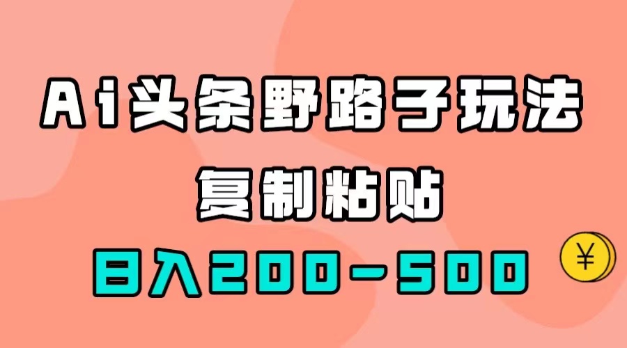 （7384期）AI头条野路子玩法，只需复制粘贴，日入200-500+ - 首创网