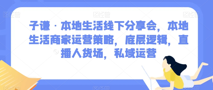 子谦·本地生活线下分享会，本地生活商家运营策略，底层逻辑，直播人货场，私域运营 - 首创网