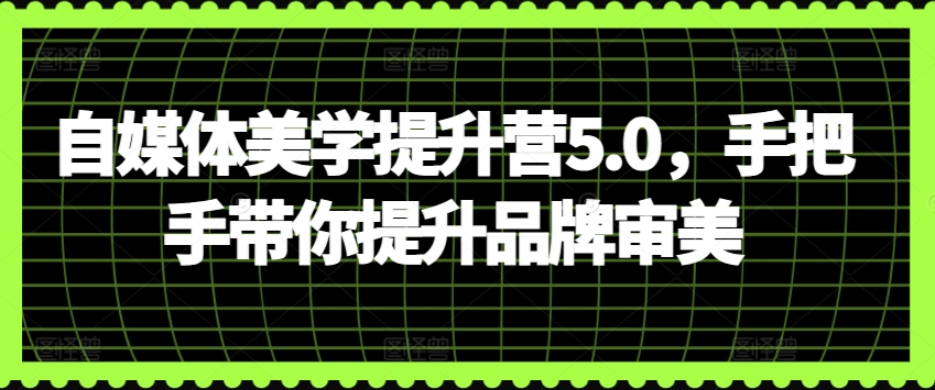 自媒体美学提升营5.0，手把手带你提升品牌审美 - 首创网