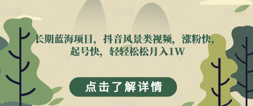 长期蓝海项目，抖音风景类视频，涨粉快，起号快，轻轻松松月入1W【揭秘】 - 首创网