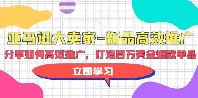 亚马逊大卖家新品高效推广，分享如何高效推广，打造百万美金爆款单品 - 首创网