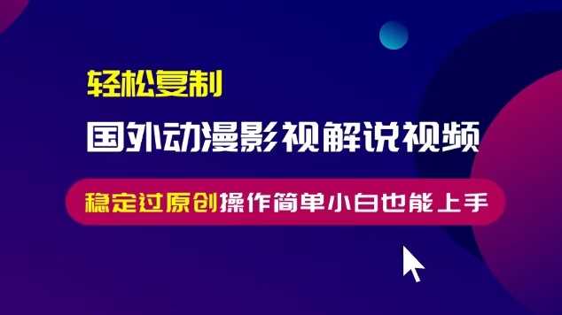 轻松复制国外动漫影视解说视频，无脑搬运稳定过原创，操作简单小白也能上手【揭秘】 - 首创网