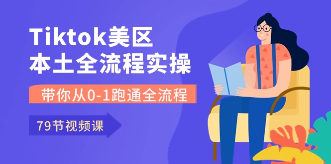 Tiktok-美区本土全流程实操课，带你从0-1跑通全流程（79节课） - 首创网