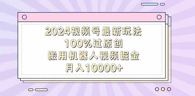 （9151期）2024视频号最新玩法，100%过原创，搬用机器人视频掘金，月入10000+ - 首创网