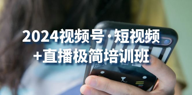 2024视频号短视频+直播极简培训班：抓住视频号风口，流量红利 - 首创网