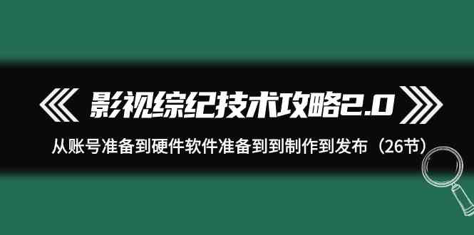 （9633期）影视 综纪技术攻略2.0：从账号准备到硬件软件准备到到制作到发布（26节） - 首创网