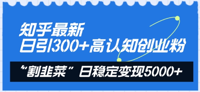 知乎最新日引300+高认知创业粉，“割韭菜”日稳定变现5000+ - 首创网