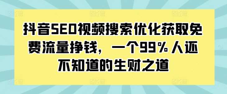 抖音SEO视频搜索优化获取免费流量挣钱，一个99%人还不知道的生财之道 - 首创网