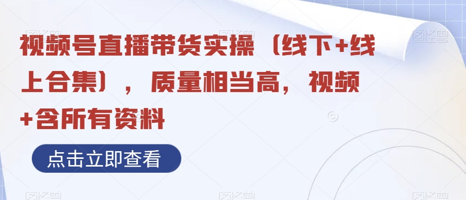 视频号直播带货实操（线下+线上合集），质量相当高，视频+含所有资料 - 首创网