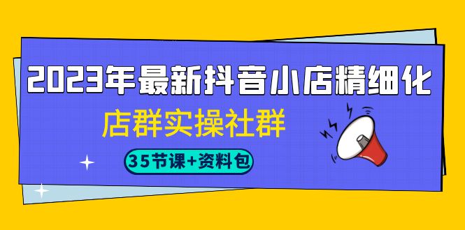 （7042期）2023年最新抖音小店精细化-店群实操社群（35节课+资料包） - 首创网