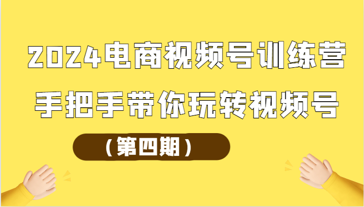 2024电商视频号训练营（第四期）手把手带你玩转视频号 - 首创网