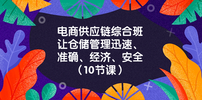 （8246期）电商-供应链综合班，让仓储管理迅速、准确、经济、安全！（10节课） - 首创网