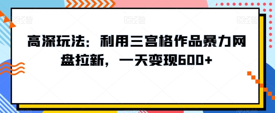 高深玩法：利用三宫格作品暴力网盘拉新，一天变现600+【揭秘】 - 首创网