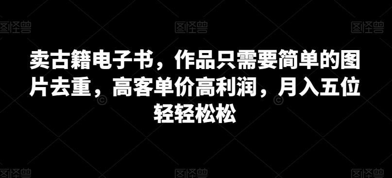 卖古籍电子书，作品只需要简单的图片去重，高客单价高利润，月入五位轻轻松松 - 首创网