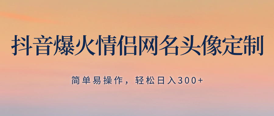 （8126期）抖音爆火情侣网名头像定制，简单易操作，轻松日入300+，无需养号 - 首创网