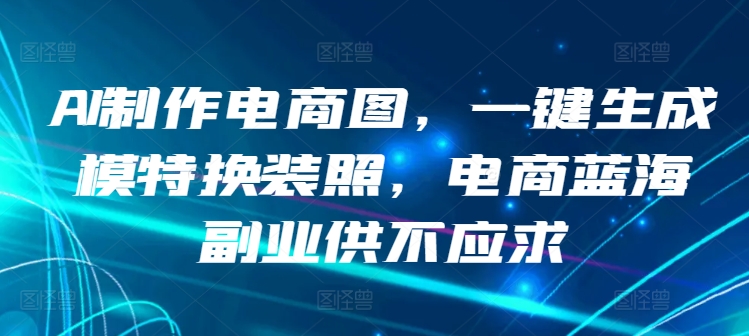 AI制作电商图，一键生成模特换装照，电商蓝海副业供不应求 - 首创网