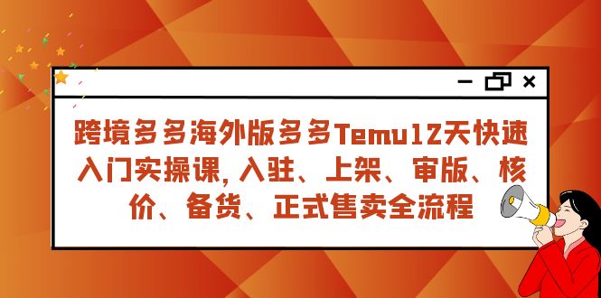 （7686期）跨境多多海外版多多Temu12天快速入门实战课，从入驻 上架到正式售卖全流程 - 首创网