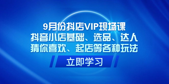 （7476期）9月份抖店VIP现场课，抖音小店基础、选品、达人、猜你喜欢、起店等各种玩法 - 首创网