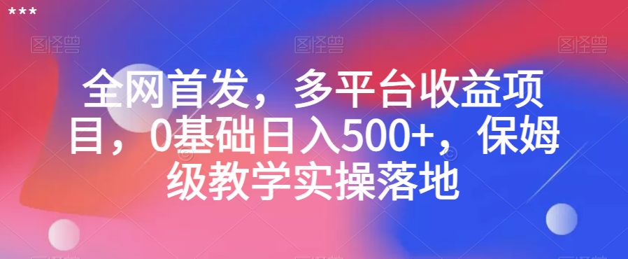 全网首发，多平台收益项目，0基础日入500+，保姆级教学实操落地【揭秘】 - 首创网