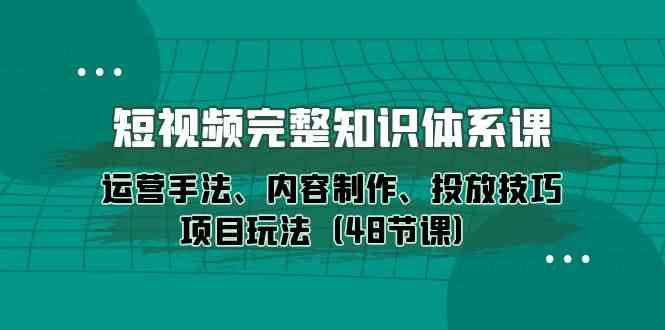 短视频完整知识体系课，运营手法、内容制作、投放技巧项目玩法（48节课） - 首创网