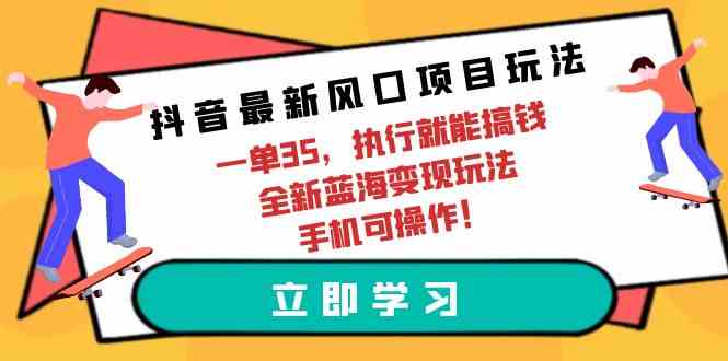 （9948期）抖音最新风口项目玩法，一单35，执行就能搞钱 全新蓝海变现玩法 手机可操作 - 首创网