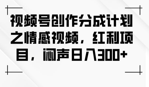 视频号创作分成计划之情感视频，红利项目，闷声日入300+ - 首创网